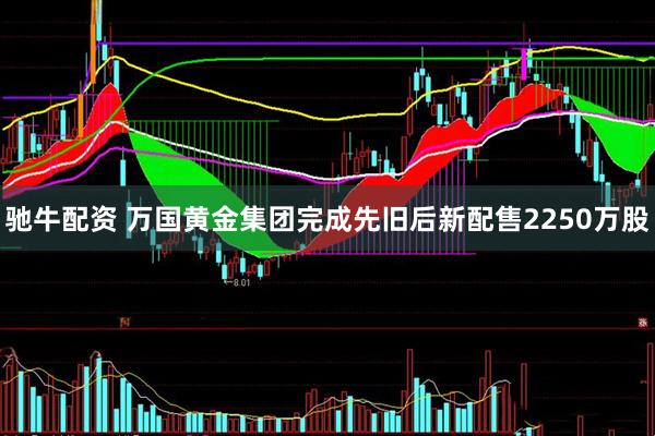 驰牛配资 万国黄金集团完成先旧后新配售2250万股