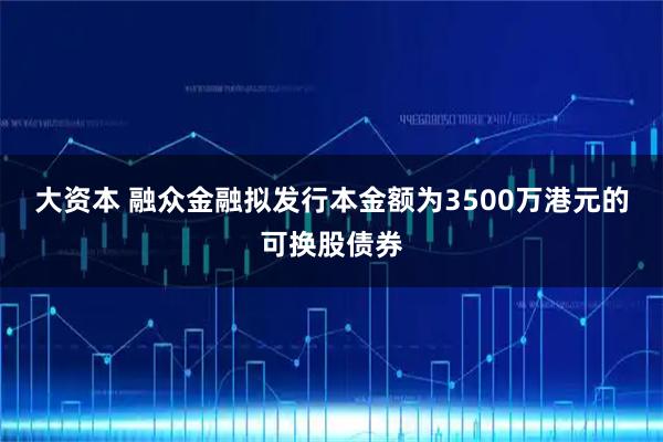 大资本 融众金融拟发行本金额为3500万港元的可换股债券
