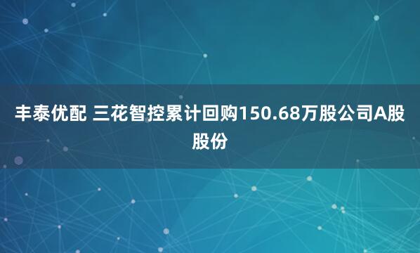 丰泰优配 三花智控累计回购150.68万股公司A股股份