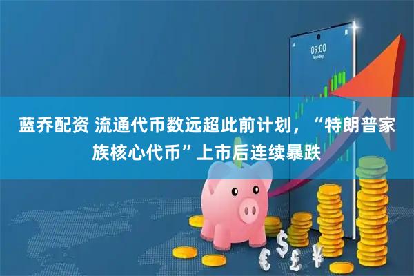 蓝乔配资 流通代币数远超此前计划，“特朗普家族核心代币”上市后连续暴跌