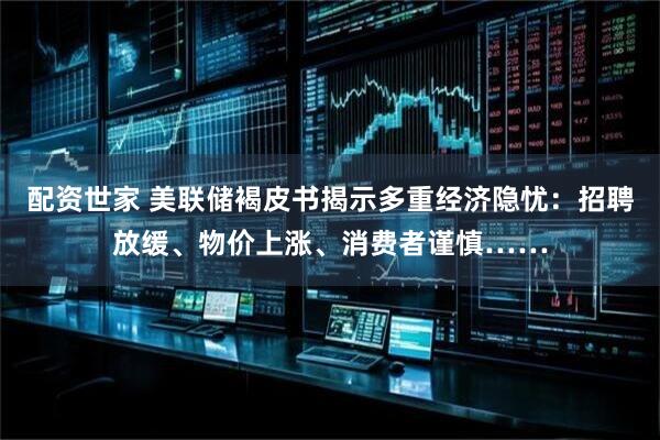 配资世家 美联储褐皮书揭示多重经济隐忧：招聘放缓、物价上涨、消费者谨慎……