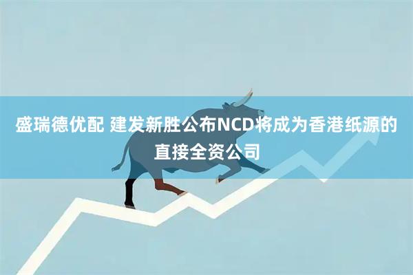 盛瑞德优配 建发新胜公布NCD将成为香港纸源的直接全资公司