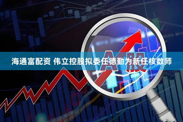 海通富配资 伟立控股拟委任德勤为新任核数师