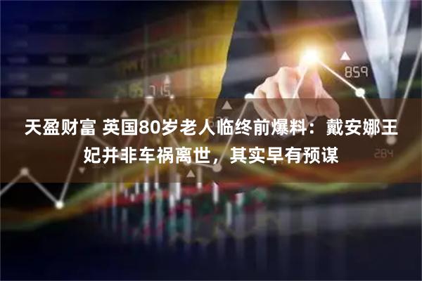 天盈财富 英国80岁老人临终前爆料：戴安娜王妃并非车祸离世，其实早有预谋