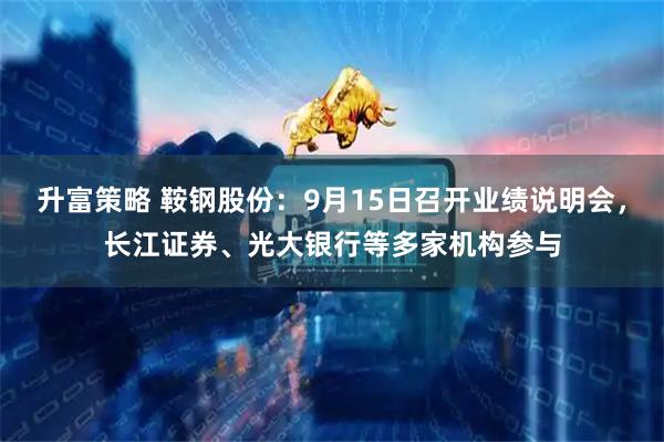 升富策略 鞍钢股份：9月15日召开业绩说明会，长江证券、光大银行等多家机构参与