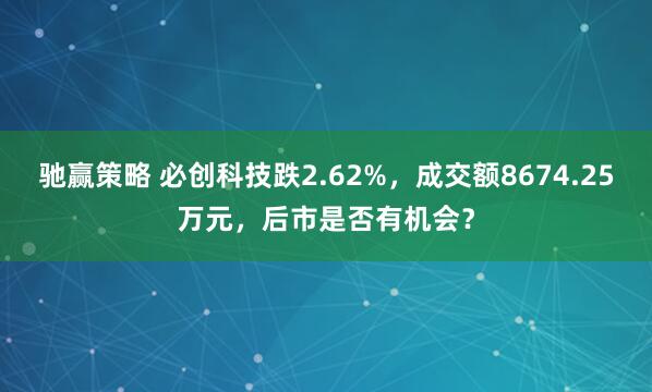 驰赢策略 必创科技跌2.62%，成交额8674.25万元，后市是否有机会？