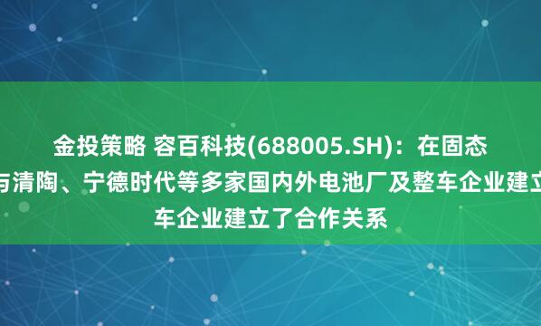 金投策略 容百科技(688005.SH)：在固态电池领域已与清陶、宁德时代等多家国内外电池厂及整车企业建立了合作关系