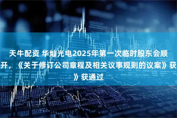 天牛配资 华灿光电2025年第一次临时股东会顺利召开，《关于修订公司章程及相关议事规则的议案》获通过