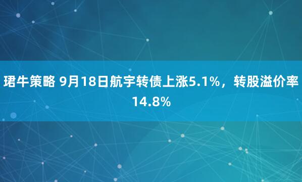 珺牛策略 9月18日航宇转债上涨5.1%，转股溢价率14.8%
