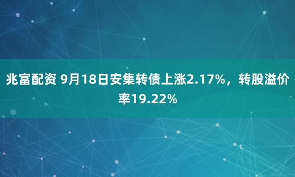 兆富配资 9月18日安集转债上涨2.17%，转股溢价率19.22%