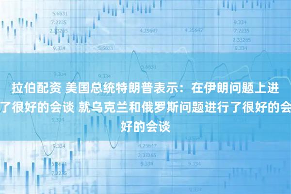 拉伯配资 美国总统特朗普表示：在伊朗问题上进行了很好的会谈 就乌克兰和俄罗斯问题进行了很好的会谈