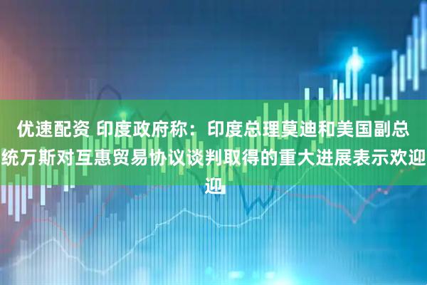 优速配资 印度政府称：印度总理莫迪和美国副总统万斯对互惠贸易协议谈判取得的重大进展表示欢迎