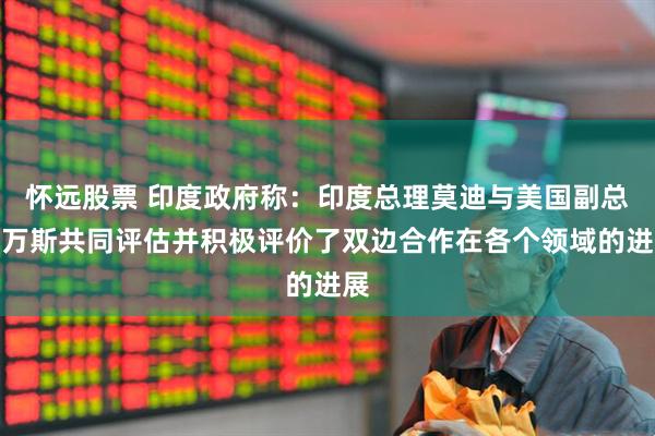 怀远股票 印度政府称：印度总理莫迪与美国副总统万斯共同评估并积极评价了双边合作在各个领域的进展