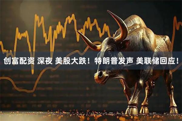 创富配资 深夜 美股大跌！特朗普发声 美联储回应！