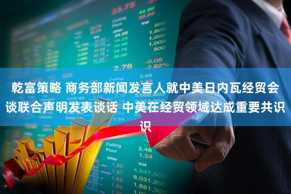 乾富策略 商务部新闻发言人就中美日内瓦经贸会谈联合声明发表谈话 中美在经贸领域达成重要共识