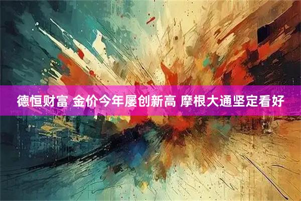 德恒财富 金价今年屡创新高 摩根大通坚定看好