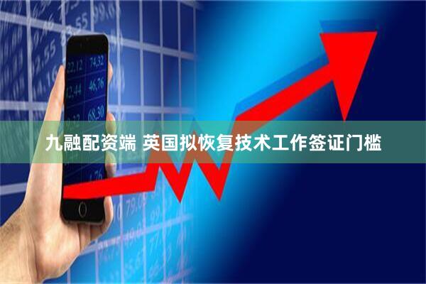 九融配资端 英国拟恢复技术工作签证门槛