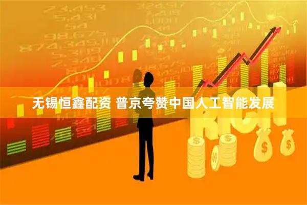 无锡恒鑫配资 普京夸赞中国人工智能发展