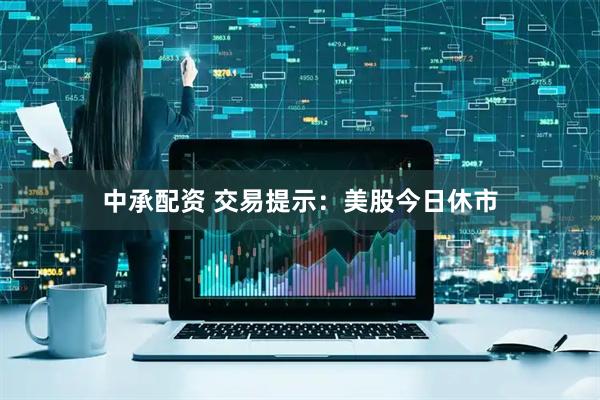 中承配资 交易提示：美股今日休市