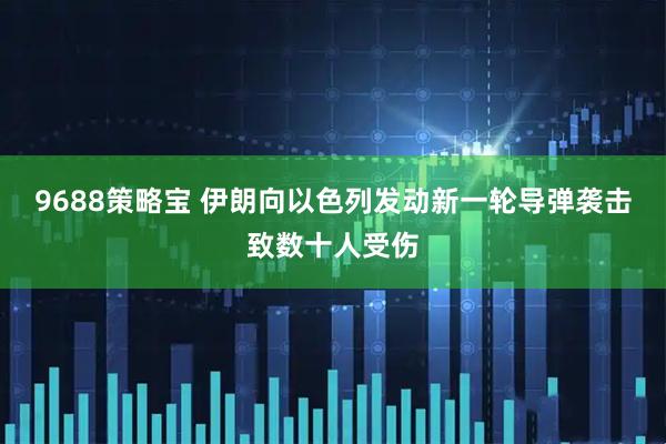 9688策略宝 伊朗向以色列发动新一轮导弹袭击致数十人受伤