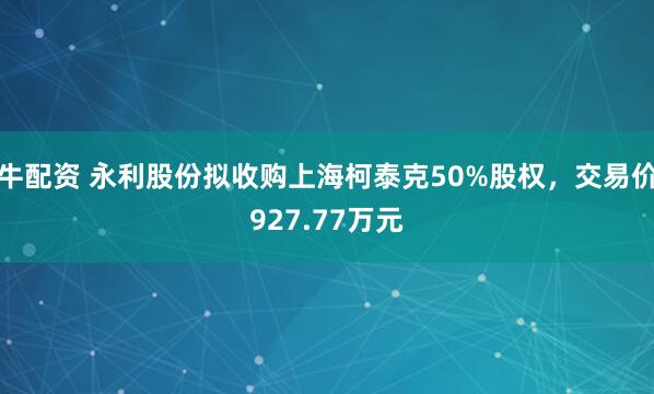 牛配资 永利股份拟收购上海柯泰克50%股权，交易价927.77万元