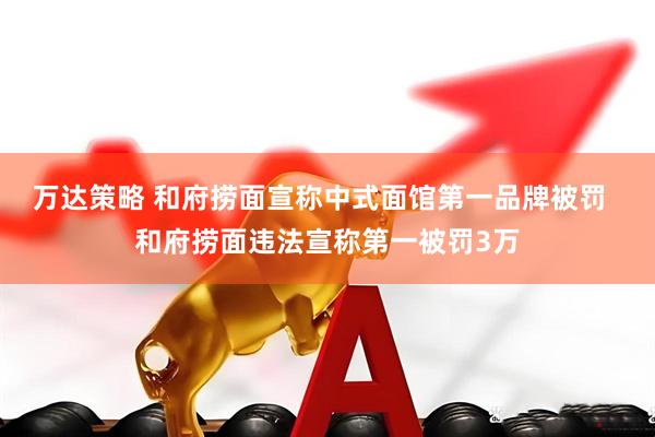 万达策略 和府捞面宣称中式面馆第一品牌被罚  和府捞面违法宣称第一被罚3万
