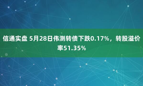 信通实盘 5月28日伟测转债下跌0.17%，转股溢价率51.35%