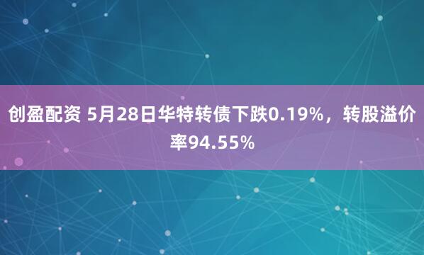 创盈配资 5月28日华特转债下跌0.19%，转股溢价率94.55%