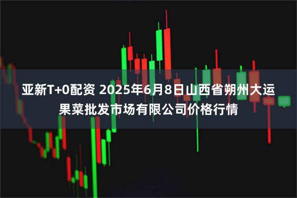 亚新T+0配资 2025年6月8日山西省朔州大运果菜批发市场有限公司价格行情