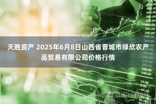 天胜资产 2025年6月8日山西省晋城市绿欣农产品贸易有限公司价格行情