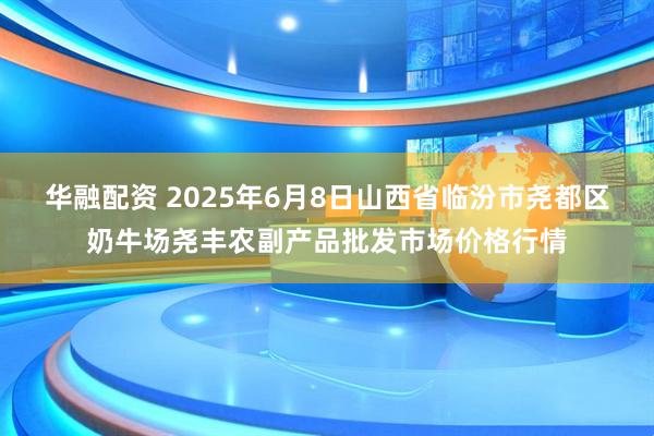 华融配资 2025年6月8日山西省临汾市尧都区奶牛场尧丰农副产品批发市场价格行情