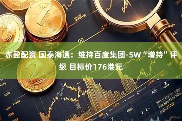 赤盈配资 国泰海通：维持百度集团-SW“增持”评级 目标价176港元