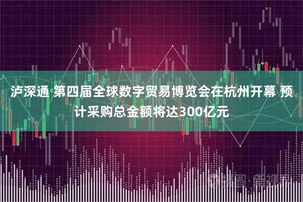 泸深通 第四届全球数字贸易博览会在杭州开幕 预计采购总金额将达300亿元