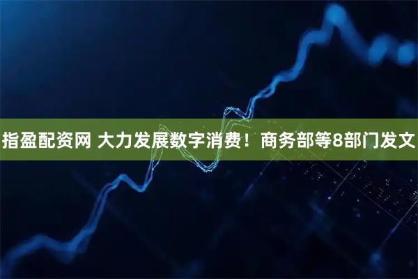指盈配资网 大力发展数字消费！商务部等8部门发文