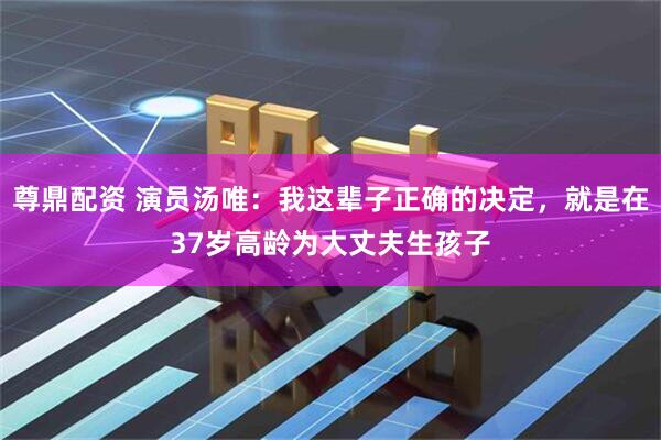 尊鼎配资 演员汤唯：我这辈子正确的决定，就是在37岁高龄为大丈夫生孩子