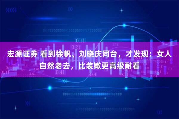 宏源证券 看到徐帆、刘晓庆同台，才发现：女人自然老去，比装嫩更高级耐看