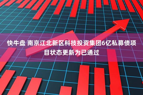 快牛盘 南京江北新区科技投资集团6亿私募债项目状态更新为已通过