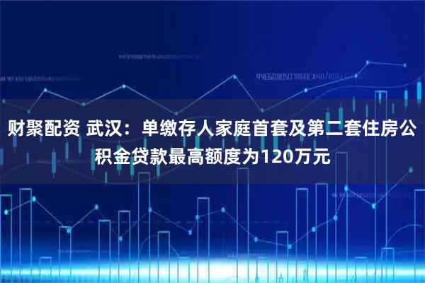 财聚配资 武汉：单缴存人家庭首套及第二套住房公积金贷款最高额度为120万元