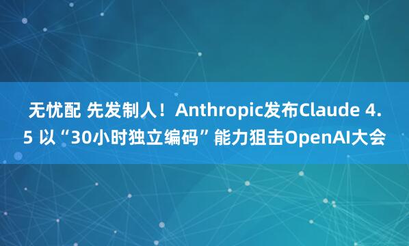无忧配 先发制人！Anthropic发布Claude 4.5 以“30小时独立编码”能力狙击OpenAI大会