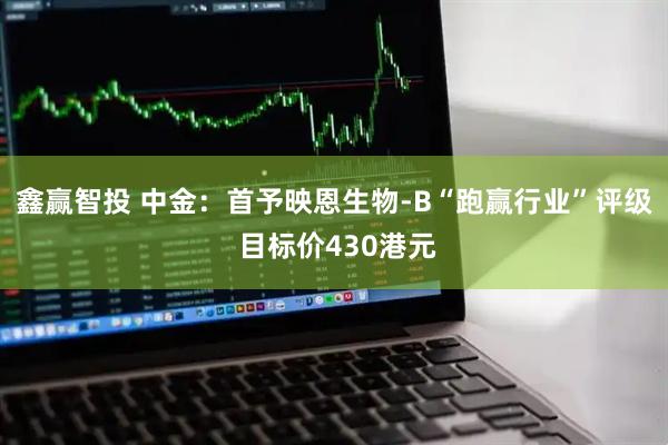 鑫赢智投 中金：首予映恩生物-B“跑赢行业”评级 目标价430港元