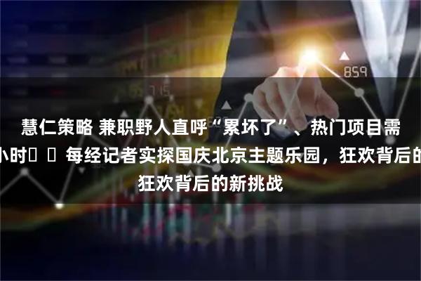 慧仁策略 兼职野人直呼“累坏了”、热门项目需排队两小时⋯⋯每经记者实探国庆北京主题乐园，狂欢背后的新挑战