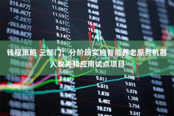 钱程策略 三部门：分阶段实施智能养老服务机器人攻关和应用试点项目