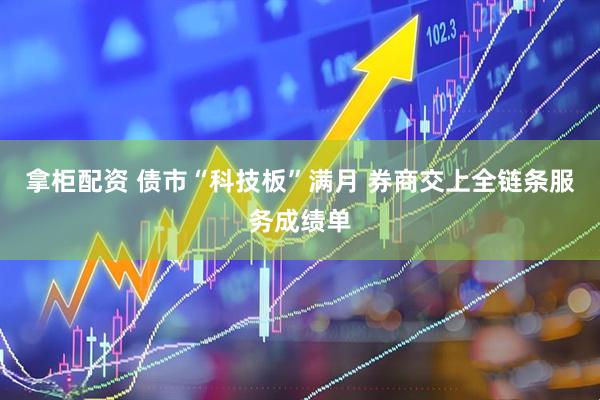 拿柜配资 债市“科技板”满月 券商交上全链条服务成绩单