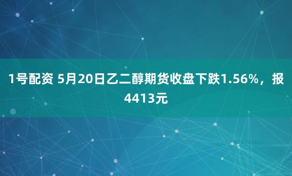 1号配资 5月20日乙二醇期货收盘下跌1.56%，报4413元