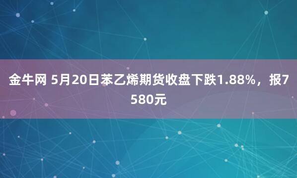 金牛网 5月20日苯乙烯期货收盘下跌1.88%，报7580元