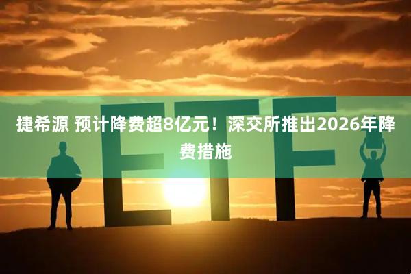 捷希源 预计降费超8亿元！深交所推出2026年降费措施