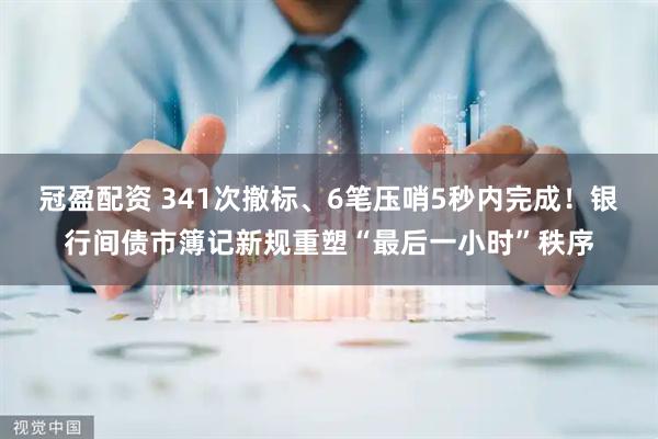 冠盈配资 341次撤标、6笔压哨5秒内完成！银行间债市簿记新规重塑“最后一小时”秩序