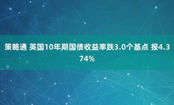 策略通 英国10年期国债收益率跌3.0个基点 报4.374%