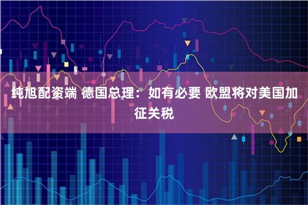 纯旭配资端 德国总理：如有必要 欧盟将对美国加征关税