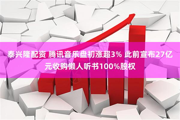 泰兴隆配资 腾讯音乐盘初涨超3% 此前宣布27亿元收购懒人听书100%股权